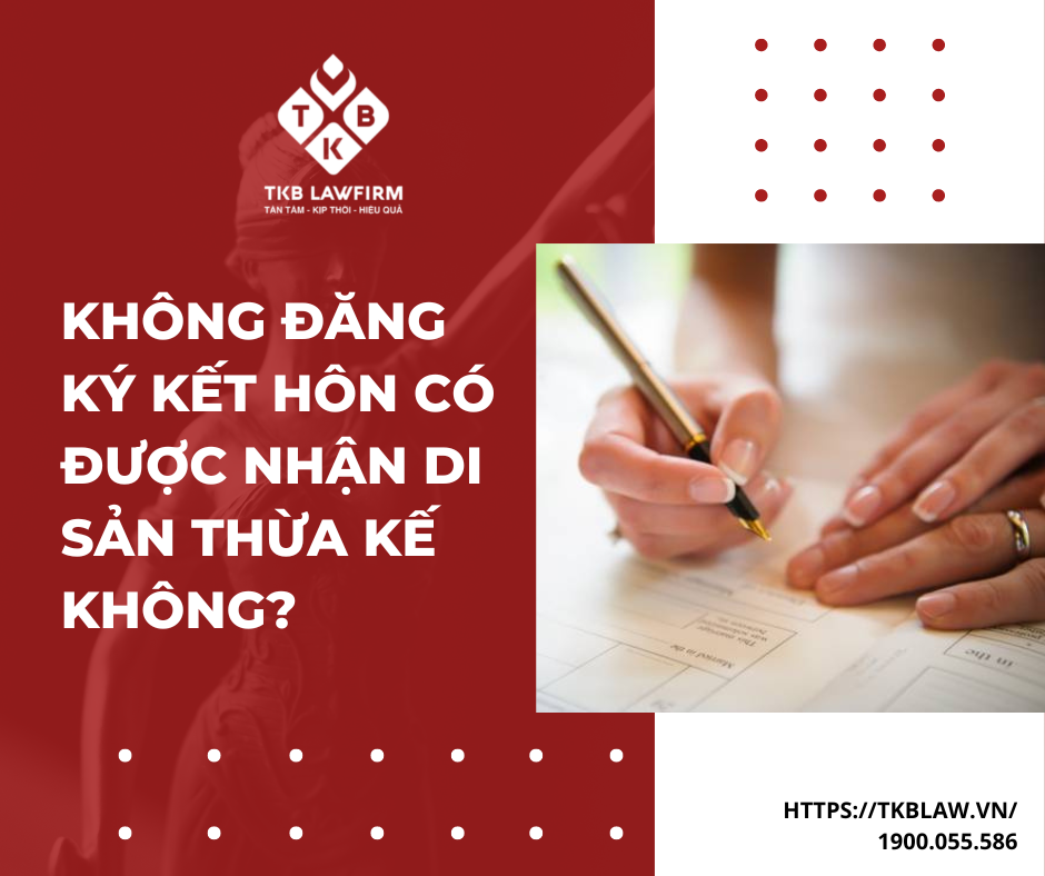 KHÔNG ĐĂNG KÝ KẾT HÔN CÓ ĐƯỢC HƯỞNG DI SẢN THỪA KẾ KHÔNG?